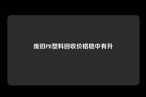 废旧PB塑料回收价格稳中有升