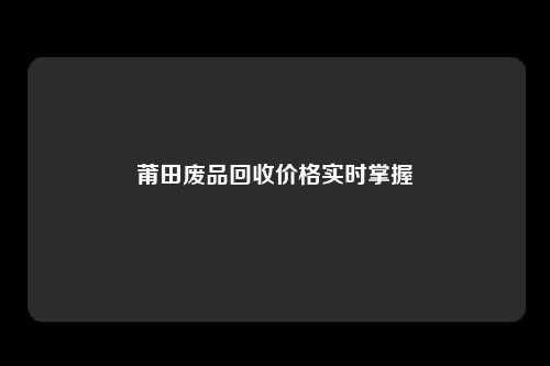 莆田废品回收价格实时掌握