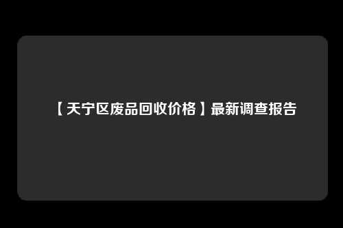 【天宁区废品回收价格】最新调查报告