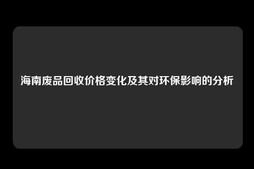 海南废品回收价格变化及其对环保影响的分析