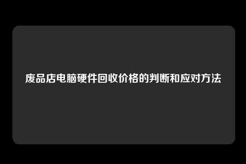 废品店电脑硬件回收价格的判断和应对方法