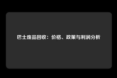 巴士废品回收：价格、政策与利润分析