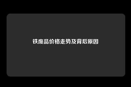 铁废品价格走势及背后原因