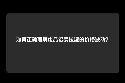 如何正确理解废品铝易拉罐的价格波动？