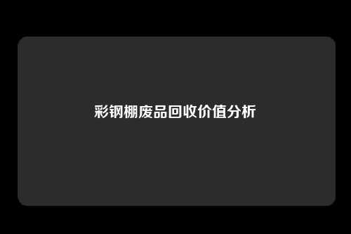 彩钢棚废品回收价值分析