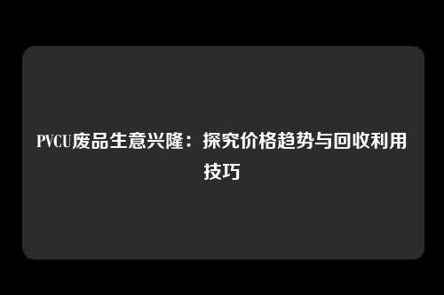 PVCU废品生意兴隆：探究价格趋势与回收利用技巧