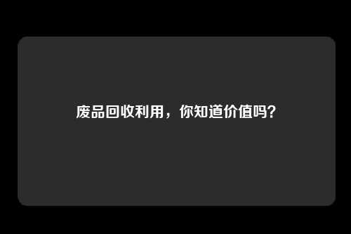 废品回收利用，你知道价值吗？