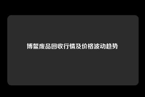 博鳌废品回收行情及价格波动趋势