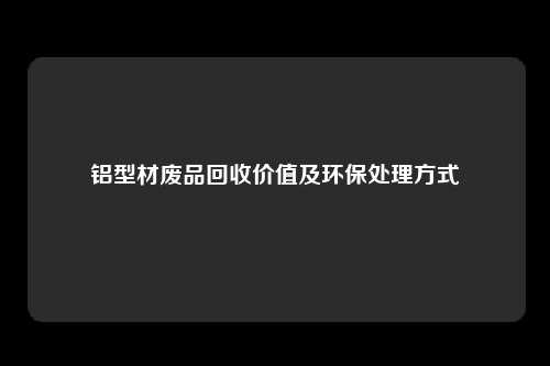 铝型材废品回收价值及环保处理方式