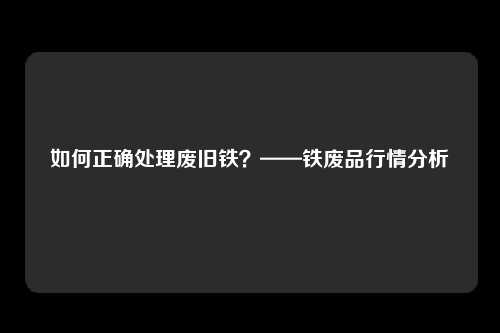 如何正确处理废旧铁？——铁废品行情分析