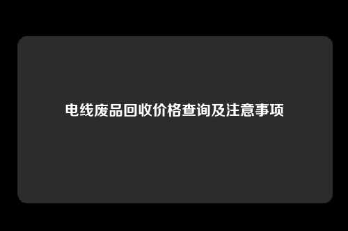 电线废品回收价格查询及注意事项