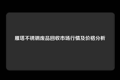 雁塔不锈钢废品回收市场行情及价格分析