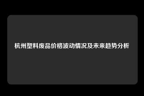 杭州塑料废品价格波动情况及未来趋势分析