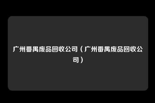 广州番禺废品回收公司（广州番禺废品回收公司）