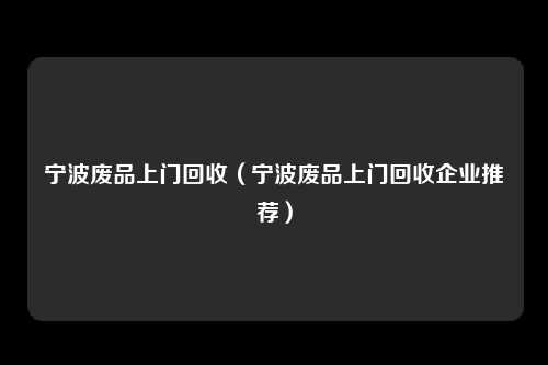 宁波废品上门回收（宁波废品上门回收企业推荐）