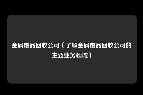 金属废品回收公司（了解金属废品回收公司的主要业务领域）