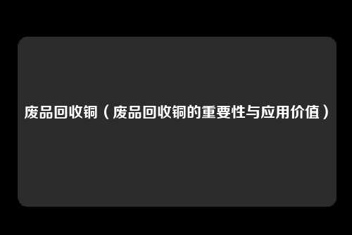 废品回收铜（废品回收铜的重要性与应用价值）