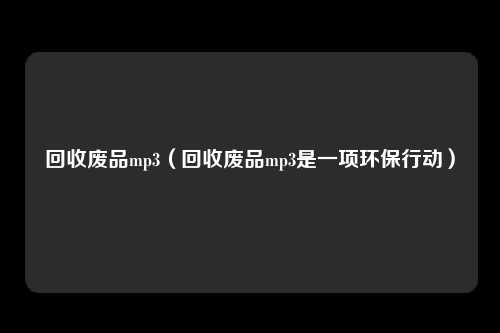 回收废品mp3（回收废品mp3是一项环保行动）