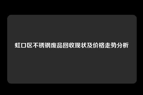 虹口区不锈钢废品回收现状及价格走势分析