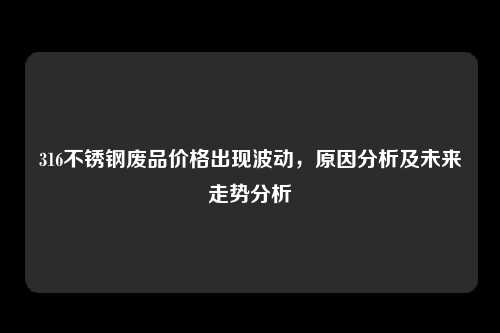 316不锈钢废品价格出现波动，原因分析及未来走势分析