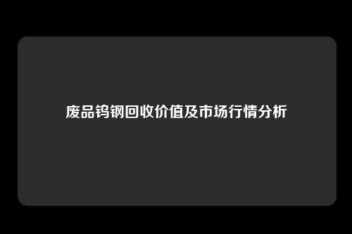 废品钨钢回收价值及市场行情分析