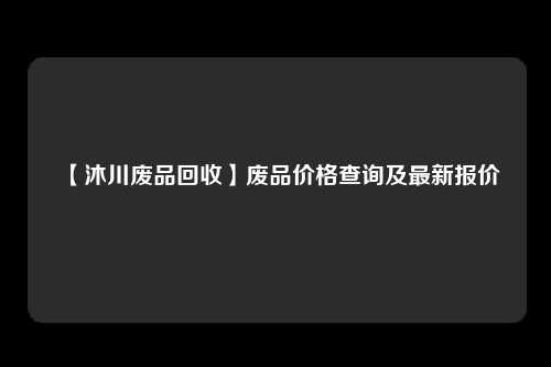 【沐川废品回收】废品价格查询及最新报价