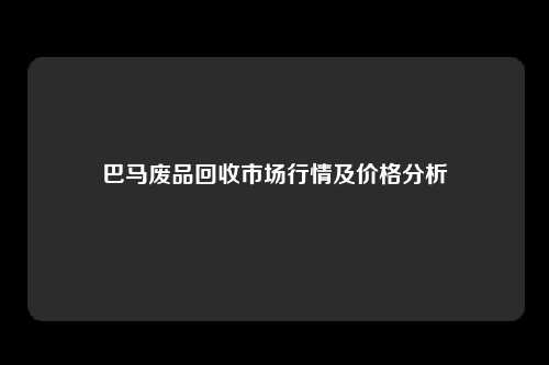 巴马废品回收市场行情及价格分析