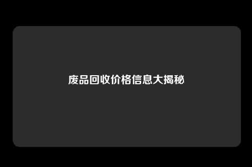 废品回收价格信息大揭秘