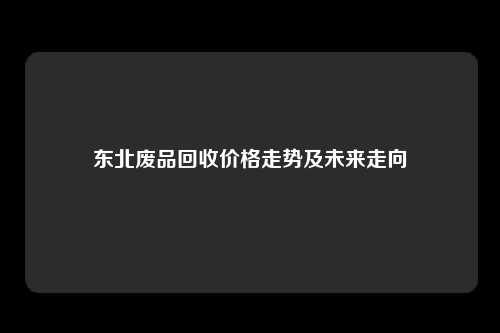 东北废品回收价格走势及未来走向