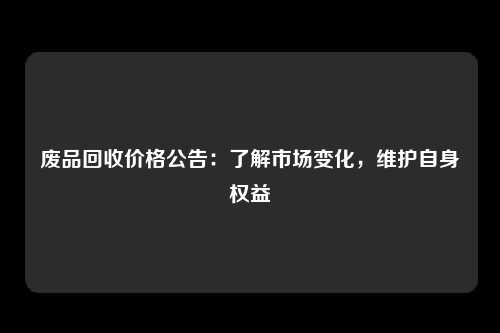 废品回收价格公告：了解市场变化，维护自身权益