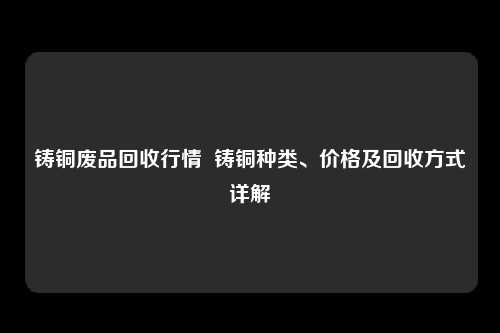 铸铜废品回收行情  铸铜种类、价格及回收方式详解