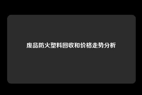 废品防火塑料回收和价格走势分析