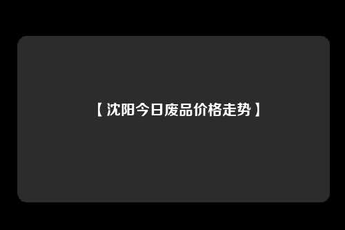 【沈阳今日废品价格走势】