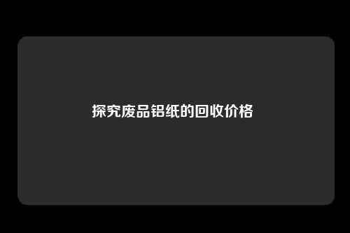 探究废品铝纸的回收价格 