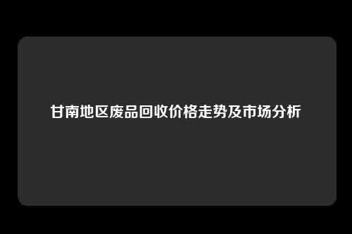 甘南地区废品回收价格走势及市场分析