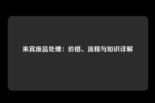 来宾废品处理：价格、流程与知识详解