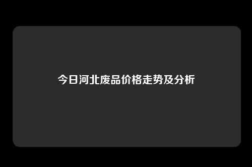 今日河北废品价格走势及分析