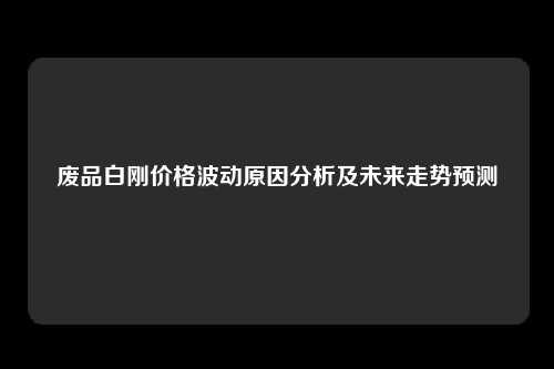 废品白刚价格波动原因分析及未来走势预测