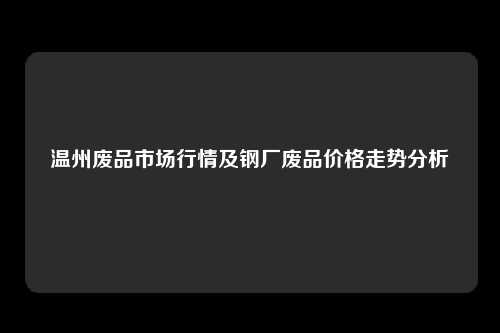 温州废品市场行情及钢厂废品价格走势分析