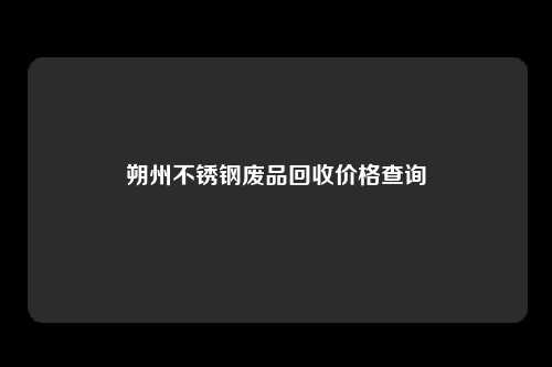 朔州不锈钢废品回收价格查询