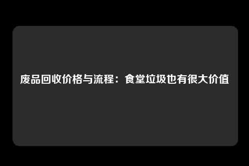 废品回收价格与流程：食堂垃圾也有很大价值