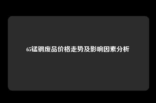 65锰钢废品价格走势及影响因素分析