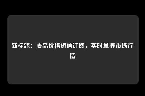 新标题：废品价格短信订阅，实时掌握市场行情