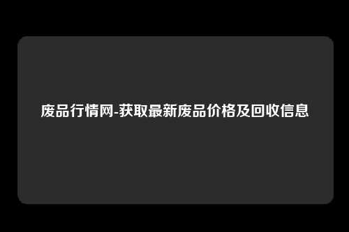 废品行情网-获取最新废品价格及回收信息