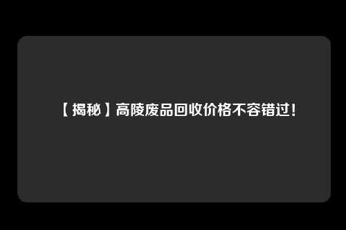 【揭秘】高陵废品回收价格不容错过！