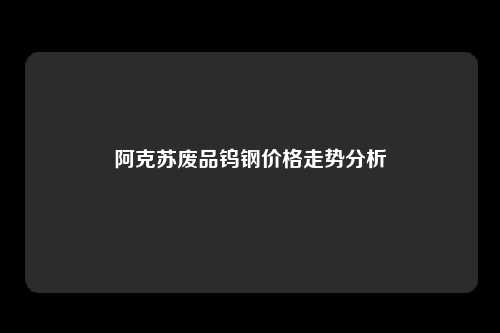 阿克苏废品钨钢价格走势分析