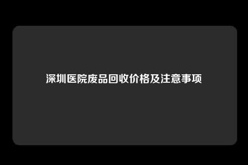 深圳医院废品回收价格及注意事项