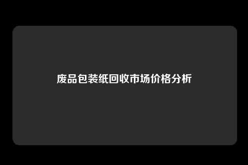 废品包装纸回收市场价格分析