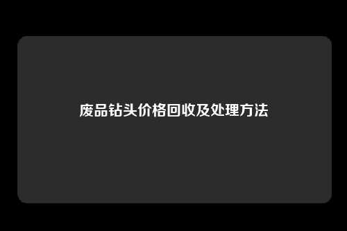 废品钻头价格回收及处理方法