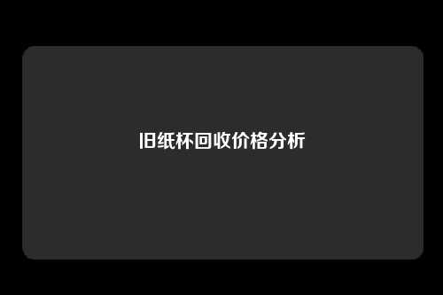 旧纸杯回收价格分析